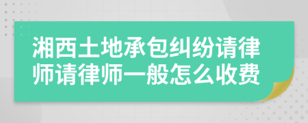 湘西土地承包纠纷请律师请律师一般怎么收费