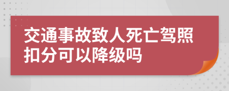 交通事故致人死亡驾照扣分可以降级吗