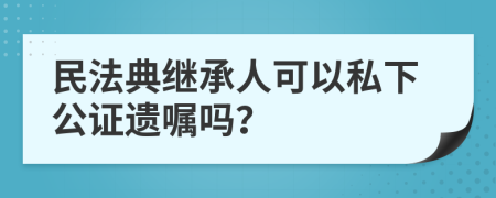 民法典继承人可以私下公证遗嘱吗？