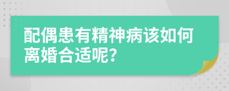 配偶患有精神病该如何离婚合适呢？