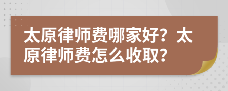 太原律师费哪家好？太原律师费怎么收取？