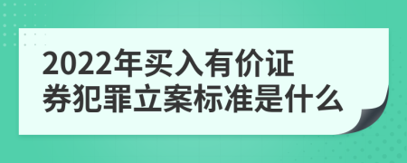 2022年买入有价证券犯罪立案标准是什么