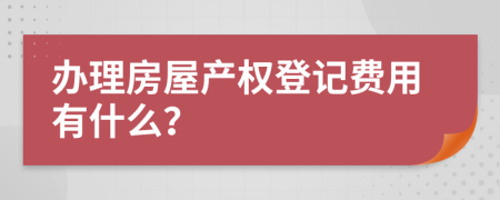 办理房屋产权登记费用有什么？