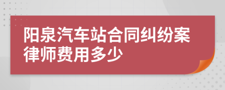 阳泉汽车站合同纠纷案律师费用多少