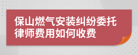 保山燃气安装纠纷委托律师费用如何收费