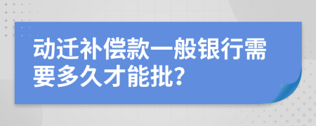 动迁补偿款一般银行需要多久才能批？