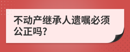 不动产继承人遗嘱必须公正吗?