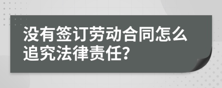 没有签订劳动合同怎么追究法律责任？