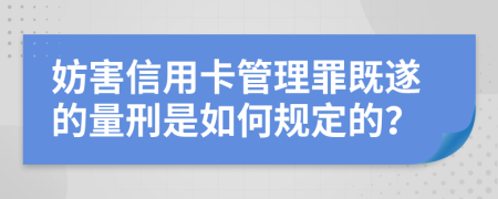 妨害信用卡管理罪既遂的量刑是如何规定的？