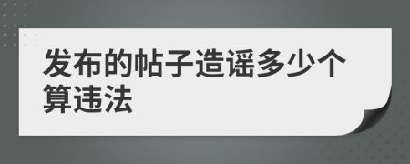 发布的帖子造谣多少个算违法