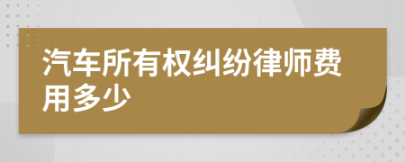 汽车所有权纠纷律师费用多少