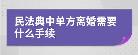 民法典中单方离婚需要什么手续