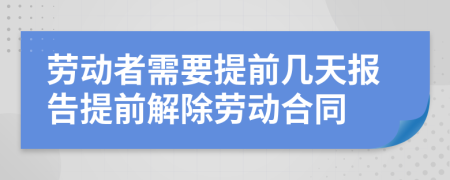 劳动者需要提前几天报告提前解除劳动合同