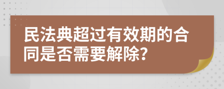 民法典超过有效期的合同是否需要解除？