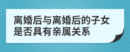 离婚后与离婚后的子女是否具有亲属关系