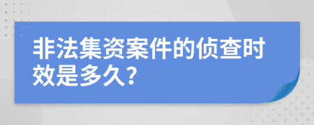 非法集资案件的侦查时效是多久？