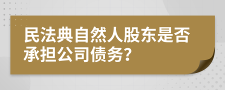 民法典自然人股东是否承担公司债务？