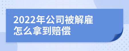 2022年公司被解雇怎么拿到赔偿
