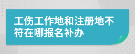 工伤工作地和注册地不符在哪报名补办