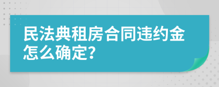 民法典租房合同违约金怎么确定？
