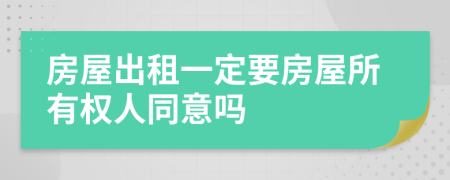 房屋出租一定要房屋所有权人同意吗