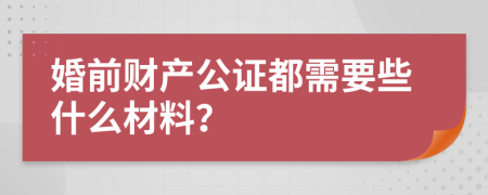 婚前财产公证都需要些什么材料？