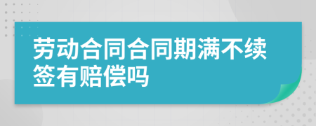 劳动合同合同期满不续签有赔偿吗