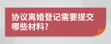 协议离婚登记需要提交哪些材料?