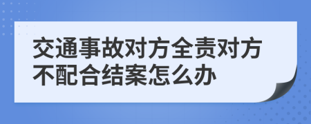 交通事故对方全责对方不配合结案怎么办