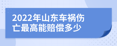 2022年山东车祸伤亡最高能赔偿多少