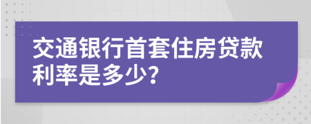 交通银行首套住房贷款利率是多少？