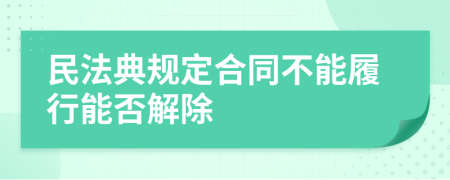 民法典规定合同不能履行能否解除