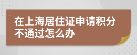 在上海居住证申请积分不通过怎么办