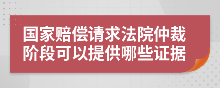 国家赔偿请求法院仲裁阶段可以提供哪些证据