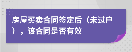 房屋买卖合同签定后（未过户），该合同是否有效