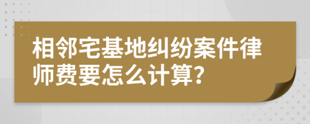 相邻宅基地纠纷案件律师费要怎么计算？