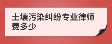 土壤污染纠纷专业律师费多少