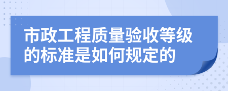 市政工程质量验收等级的标准是如何规定的