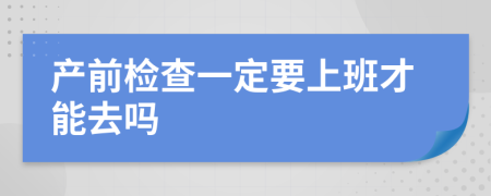 产前检查一定要上班才能去吗