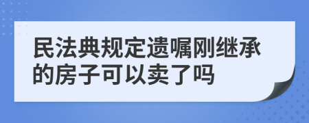 民法典规定遗嘱刚继承的房子可以卖了吗