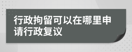 行政拘留可以在哪里申请行政复议