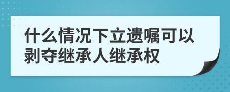 什么情况下立遗嘱可以剥夺继承人继承权