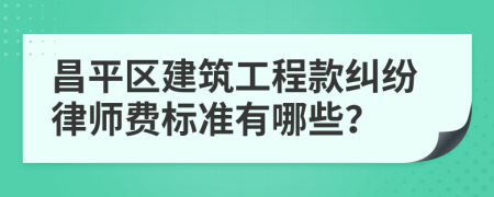 昌平区建筑工程款纠纷律师费标准有哪些？