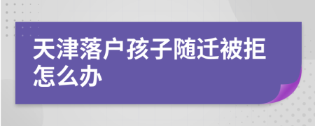 天津落户孩子随迁被拒怎么办