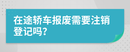 在途轿车报废需要注销登记吗？