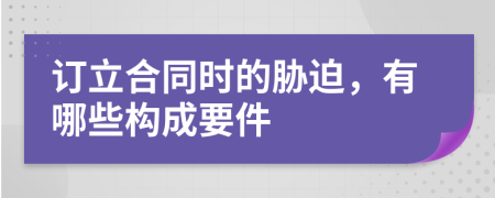 订立合同时的胁迫，有哪些构成要件