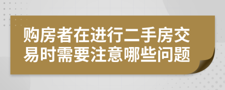 购房者在进行二手房交易时需要注意哪些问题