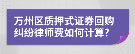 万州区质押式证券回购纠纷律师费如何计算?