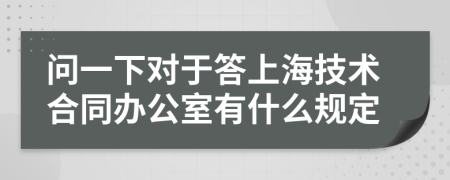 问一下对于答上海技术合同办公室有什么规定