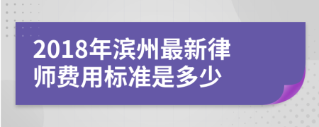 2018年滨州最新律师费用标准是多少